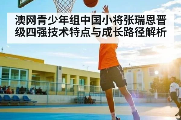 澳网青少年组中国小将张瑞恩晋级四强技术特点与成长路径解析